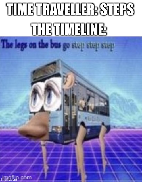 The legs on the bus go step step |  THE TIMELINE:; TIME TRAVELLER: STEPS | image tagged in the legs on the bus go step step | made w/ Imgflip meme maker