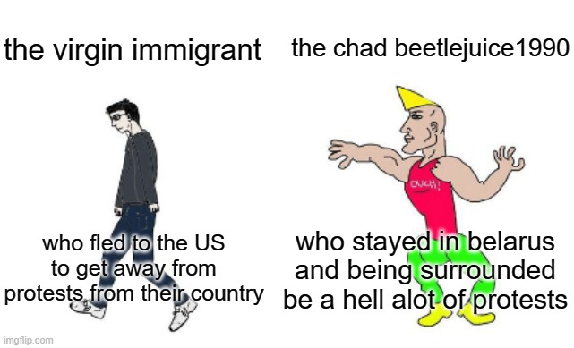 beetlejuice1990 chad | the chad beetlejuice1990; the virgin immigrant; who stayed in belarus and being surrounded be a hell alot of protests; who fled to the US to get away from protests from their country | image tagged in virgin vs chad | made w/ Imgflip meme maker