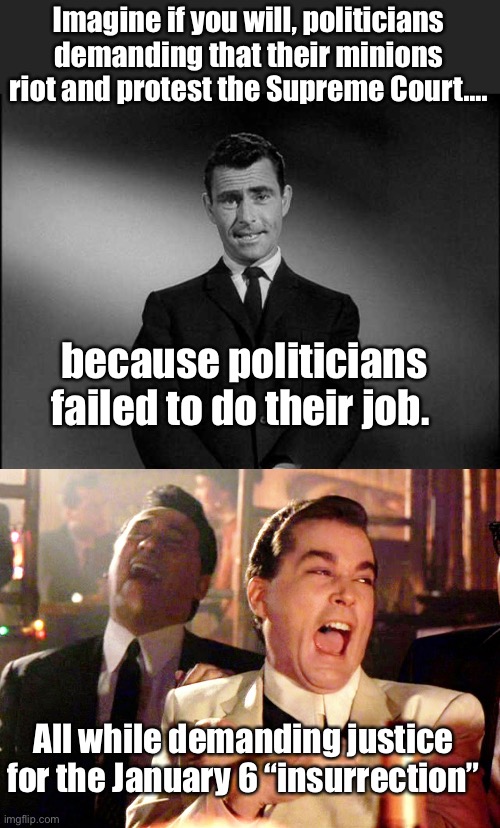“Take it to the streets” | Imagine if you will, politicians demanding that their minions riot and protest the Supreme Court…. because politicians failed to do their job. All while demanding justice for the January 6 “insurrection” | image tagged in rod serling twilight zone,memes,good fellas hilarious,politics lol | made w/ Imgflip meme maker