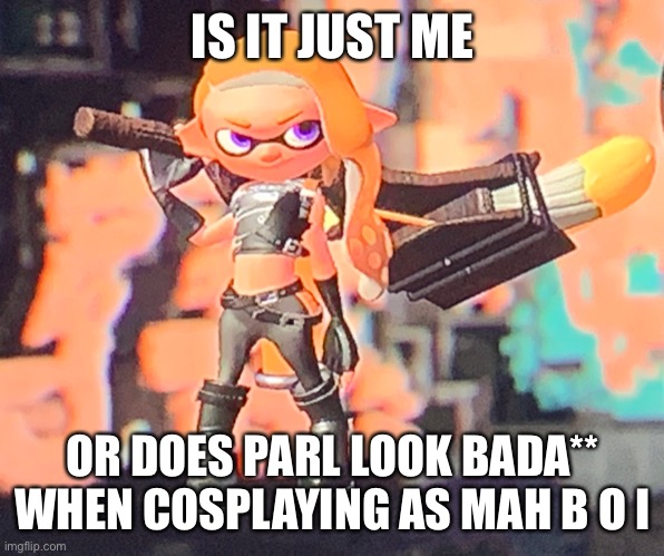 Just sayin’ | IS IT JUST ME; OR DOES PARL LOOK BADA** WHEN COSPLAYING AS MAH B O I | made w/ Imgflip meme maker