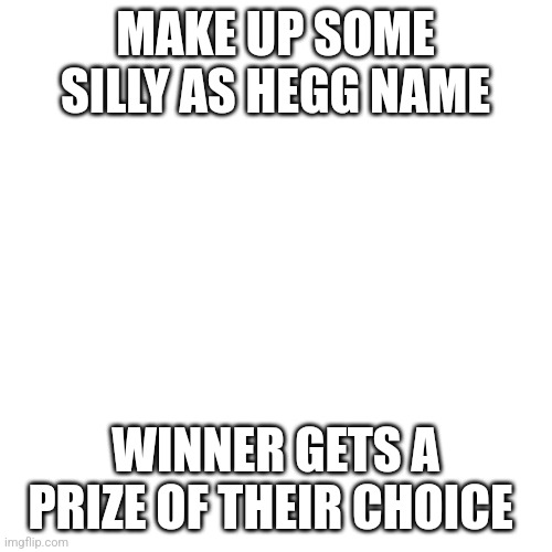 Blank Transparent Square Meme | MAKE UP SOME SILLY AS HEGG NAME; WINNER GETS A PRIZE OF THEIR CHOICE | image tagged in memes,blank transparent square | made w/ Imgflip meme maker