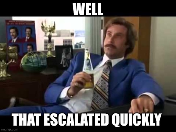 Well That Escalated Quickly Meme | WELL THAT ESCALATED QUICKLY | image tagged in memes,well that escalated quickly | made w/ Imgflip meme maker