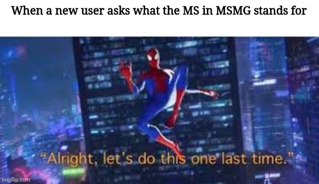 alright, lets do tis one last time | When a new user asks what the MS in MSMG stands for | image tagged in alright lets do tis one last time | made w/ Imgflip meme maker