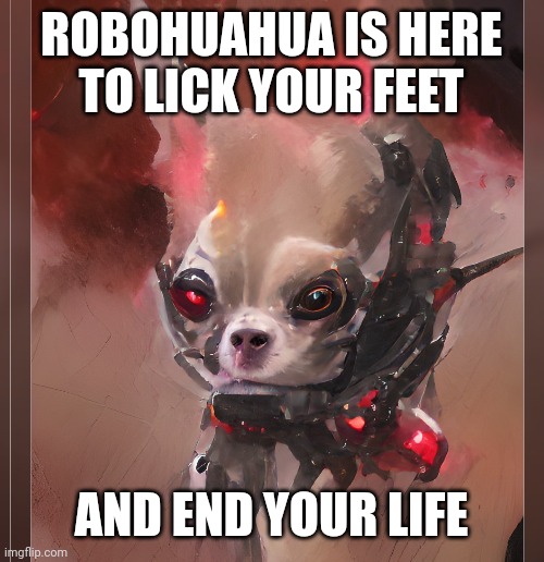 Robohuahua | ROBOHUAHUA IS HERE
TO LICK YOUR FEET; AND END YOUR LIFE | image tagged in funny | made w/ Imgflip meme maker