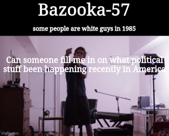 Bazooka-57 temp 4 | Can someone fill me in on what political stuff been happening recently in America | image tagged in bazooka-57 temp 4 | made w/ Imgflip meme maker