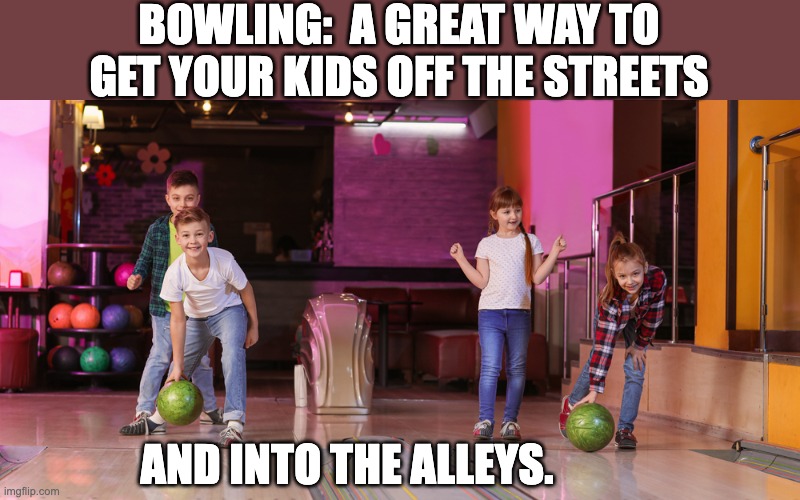 Bowling | BOWLING:  A GREAT WAY TO GET YOUR KIDS OFF THE STREETS; AND INTO THE ALLEYS. | image tagged in bad pun | made w/ Imgflip meme maker