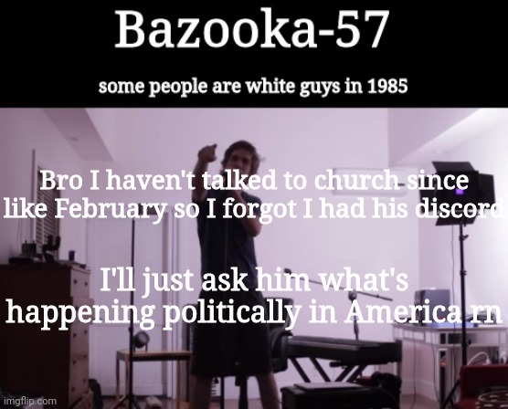 Bazooka-57 temp 4 | Bro I haven't talked to church since like February so I forgot I had his discord; I'll just ask him what's happening politically in America rn | image tagged in bazooka-57 temp 4 | made w/ Imgflip meme maker