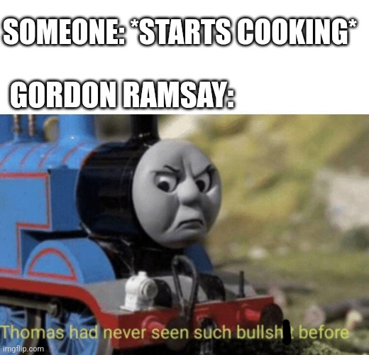 Gordon Ramsay, when he sees someone cooking: |  SOMEONE: *STARTS COOKING*; GORDON RAMSAY: | image tagged in thomas had never seen such bullshit before,chef gordon ramsay | made w/ Imgflip meme maker
