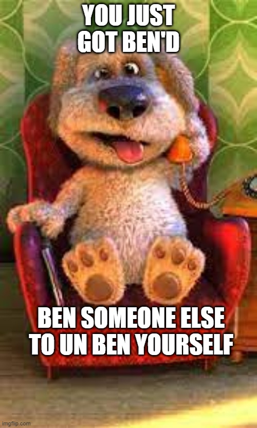 ben | YOU JUST GOT BEN'D; BEN SOMEONE ELSE TO UN BEN YOURSELF | image tagged in funny memes | made w/ Imgflip meme maker