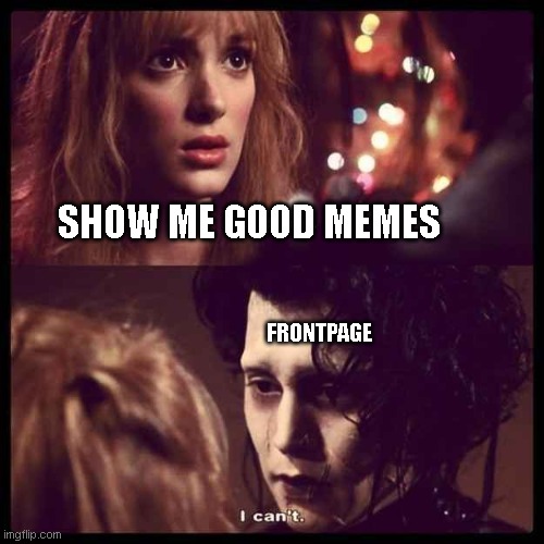 If you don't get this one I tagged the reason why it's funny so you don't need to feel bad or ignorant. | SHOW ME GOOD MEMES; FRONTPAGE | image tagged in edward scissorhands,hold me - i can't scene | made w/ Imgflip meme maker