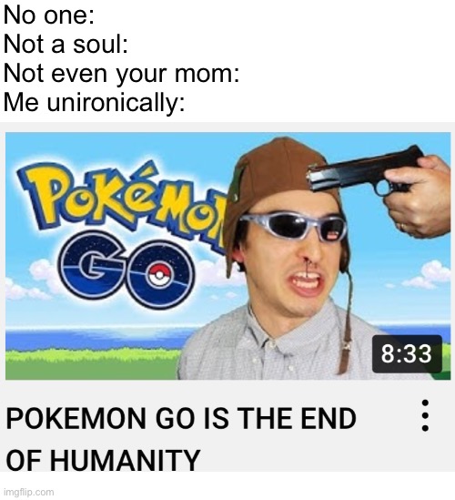 this is literally me irl | No one:
Not a soul:
Not even your mom:
Me unironically: | image tagged in pokemon go is the end of humanity | made w/ Imgflip meme maker