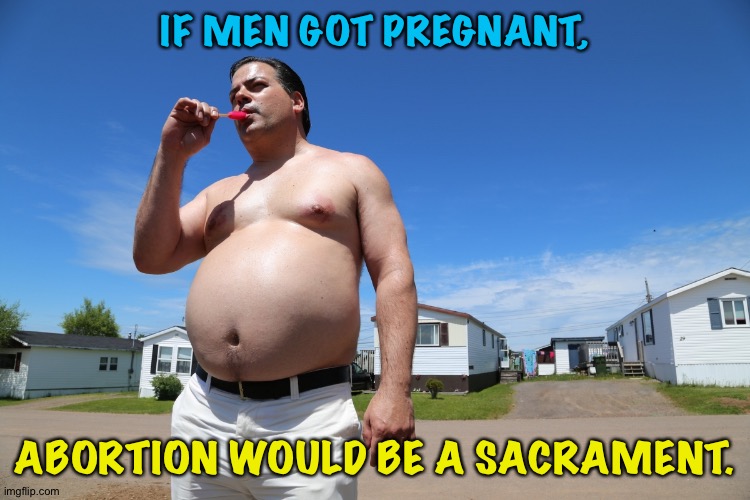 Randy Trailer Park Boys | IF MEN GOT PREGNANT, ABORTION WOULD BE A SACRAMENT. | image tagged in randy trailer park boys | made w/ Imgflip meme maker