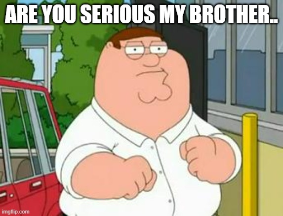 roadhouse peter griffin | ARE YOU SERIOUS MY BROTHER.. | image tagged in roadhouse peter griffin | made w/ Imgflip meme maker