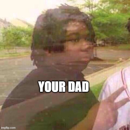 Guy Fades Away | YOUR DAD | image tagged in guy fades away | made w/ Imgflip meme maker
