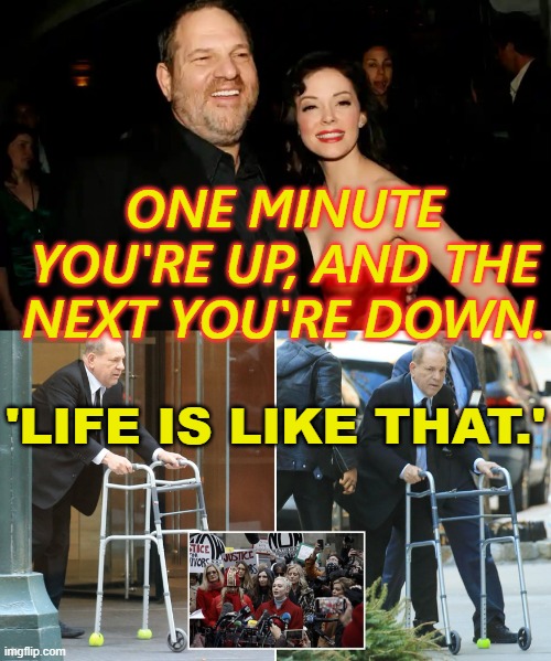 One minute you're up, and the next you're down. 'Life is like that.' | ONE MINUTE YOU'RE UP, AND THE NEXT YOU'RE DOWN. 'LIFE IS LIKE THAT.' | image tagged in hollywood mogul harvey weinstein | made w/ Imgflip meme maker