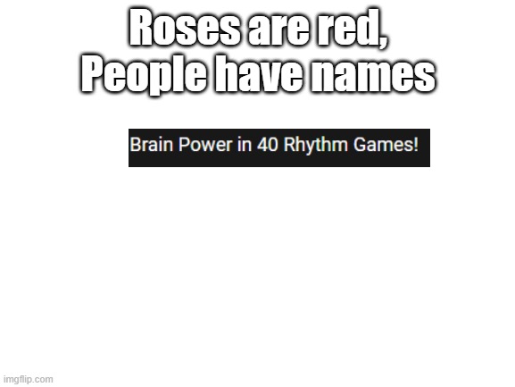 O-oooooooooo AAAAE-A-A-I-A-U- JO-oooooooooooo AAE-O-A-A-U-U-A E-eee-ee-eee AAAAE-A-E-I-E-A- JO-ooo-oo-oo-oo EEEEO-A-AAA-AAAA | Roses are red,
People have names | image tagged in blank white template,brain power,rhythm games | made w/ Imgflip meme maker
