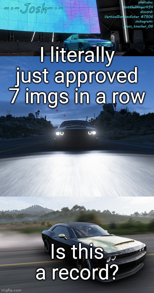 Josh's FH5 temp by Josh | I literally just approved 7 imgs in a row; Is this a record? | image tagged in josh's fh5 temp by josh | made w/ Imgflip meme maker