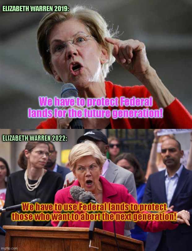 Fauxcahontas Elizabeth Warren on the use of Federal lands | ELIZABETH WARREN 2019:; We have to protect Federal lands for the future generation! ELIZABETH WARREN 2022:; We have to use Federal lands to protect those who want to abort the next generation! | image tagged in elizabeth warren,federal lands,abortion,liberal hypocrisy,crazy elizabeth warren,fauxcahontas warren | made w/ Imgflip meme maker