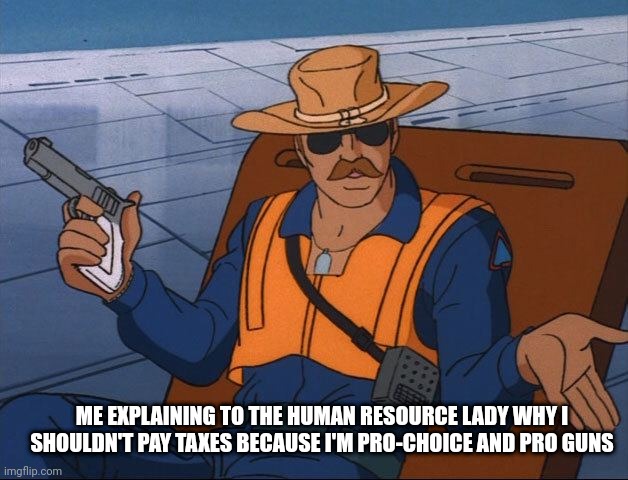 Whatever | ME EXPLAINING TO THE HUMAN RESOURCE LADY WHY I SHOULDN'T PAY TAXES BECAUSE I'M PRO-CHOICE AND PRO GUNS | image tagged in whatever | made w/ Imgflip meme maker