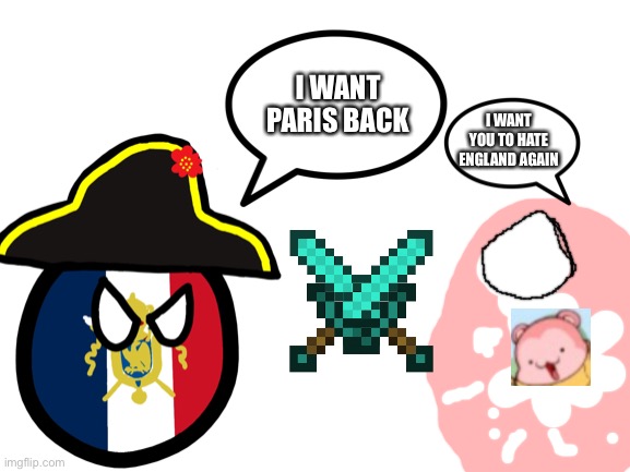 Why France are enemies with Peepoodo | I WANT PARIS BACK; I WANT YOU TO HATE ENGLAND AGAIN | image tagged in blank white template | made w/ Imgflip meme maker