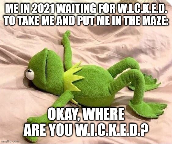 Me waiting for W.I.C.K.E.D. to take me Maze runner |  ME IN 2021 WAITING FOR W.I.C.K.E.D. TO TAKE ME AND PUT ME IN THE MAZE:; OKAY, WHERE ARE YOU W.I.C.K.E.D.? | image tagged in kermit laying down,maze runner,2021,covid-19,relatable memes,funny memes | made w/ Imgflip meme maker