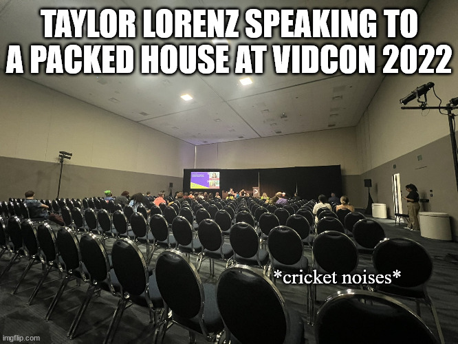 Taylor Lorenz's audience at VidCon 2022 | TAYLOR LORENZ SPEAKING TO A PACKED HOUSE AT VIDCON 2022; *cricket noises* | image tagged in taylor lorenz,vidcon,convention,empty room,2022,youtube | made w/ Imgflip meme maker