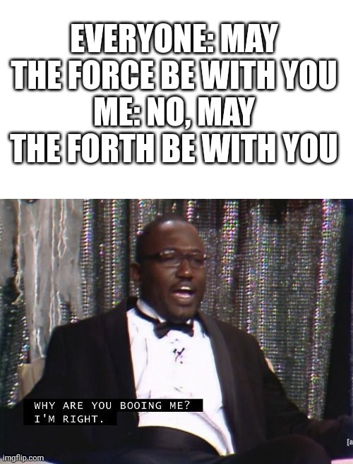 It's a bit late for this but... | EVERYONE: MAY THE FORCE BE WITH YOU
ME: NO, MAY THE FORTH BE WITH YOU | image tagged in why are you booing me i'm right | made w/ Imgflip meme maker