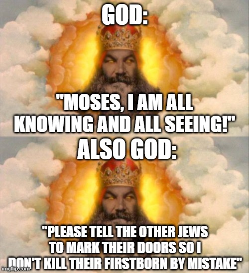 Passover - First Born | GOD:; "MOSES, I AM ALL KNOWING AND ALL SEEING!"; ALSO GOD:; "PLEASE TELL THE OTHER JEWS TO MARK THEIR DOORS SO I DON'T KILL THEIR FIRSTBORN BY MISTAKE" | image tagged in monty python god,passover,moses,first-born | made w/ Imgflip meme maker