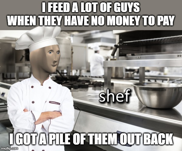 Shef True Story |  I FEED A LOT OF GUYS WHEN THEY HAVE NO MONEY TO PAY; I GOT A PILE OF THEM OUT BACK | image tagged in meme man shef,funny,story | made w/ Imgflip meme maker