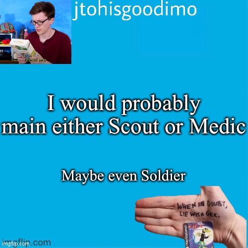 Jtohisgoodimo template (thanks to -kenneth-) | I would probably main either Scout or Medic; Maybe even Soldier | image tagged in jtohisgoodimo template thanks to -kenneth- | made w/ Imgflip meme maker