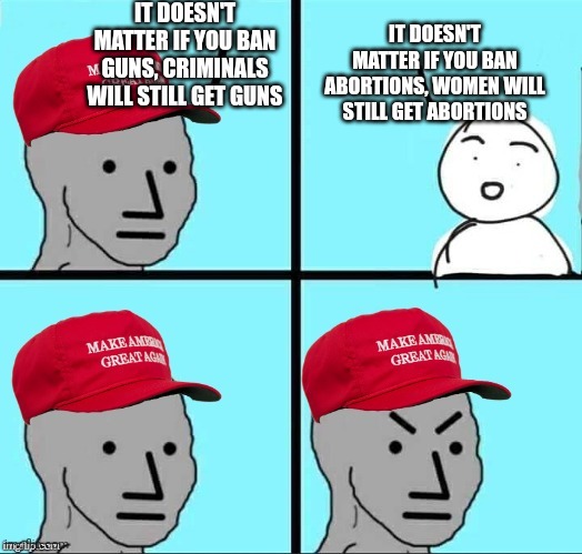 MAGA NPC (AN AN0NYM0US TEMPLATE) | IT DOESN'T MATTER IF YOU BAN GUNS, CRIMINALS WILL STILL GET GUNS; IT DOESN'T MATTER IF YOU BAN ABORTIONS, WOMEN WILL STILL GET ABORTIONS | image tagged in maga npc an an0nym0us template | made w/ Imgflip meme maker