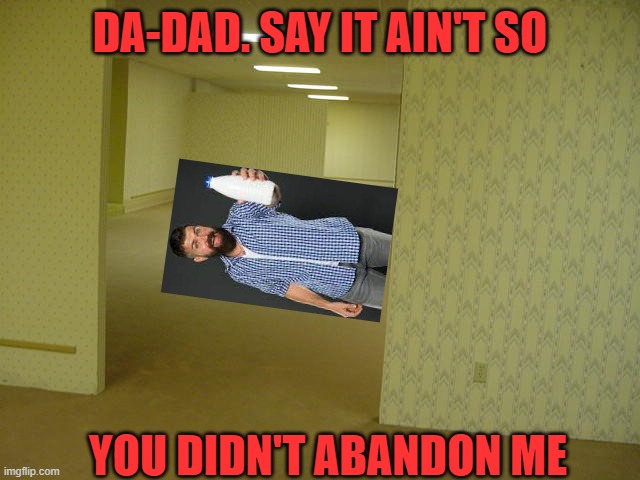 Moral of the stroy is: Don't jump to conclusions- wait he no clipped on his way to abandon me. dang tough break | DA-DAD. SAY IT AIN'T SO; YOU DIDN'T ABANDON ME | image tagged in the backrooms,dad,milk,pov,is that you,cheese because yes | made w/ Imgflip meme maker