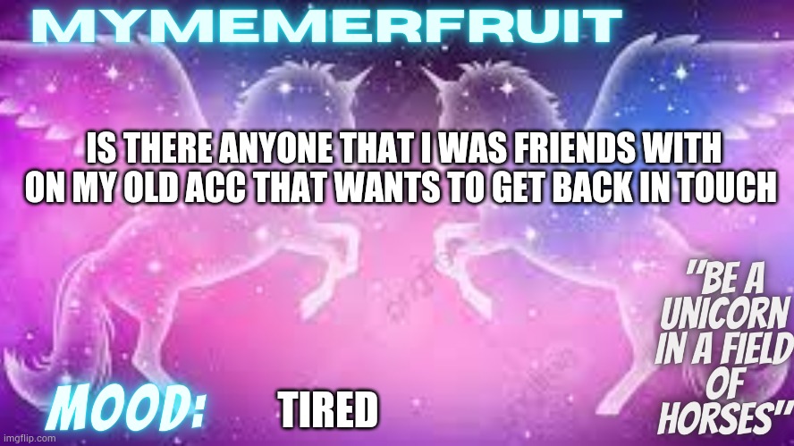 MyMemerFruit uni temp | IS THERE ANYONE THAT I WAS FRIENDS WITH ON MY OLD ACC THAT WANTS TO GET BACK IN TOUCH; TIRED | image tagged in mymemerfruit uni temp | made w/ Imgflip meme maker