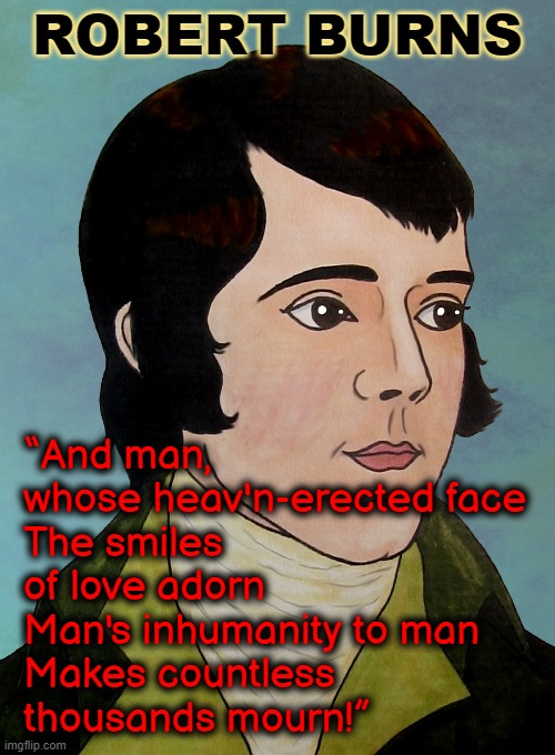 ROBERT BURNS; “And man, whose heav'n-erected face
The smiles of love adorn
Man's inhumanity to man
Makes countless thousands mourn!” | image tagged in poetry,scotland | made w/ Imgflip meme maker