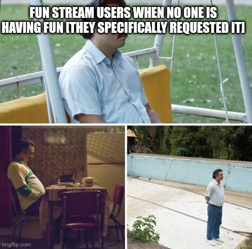 Call it the boring stream | FUN STREAM USERS WHEN NO ONE IS HAVING FUN [THEY SPECIFICALLY REQUESTED IT] | image tagged in memes,sad pablo escobar | made w/ Imgflip meme maker