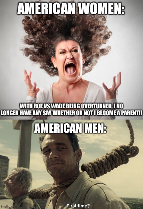 AMERICAN WOMEN:; WITH ROE VS WADE BEING OVERTURNED, I NO LONGER HAVE ANY SAY WHETHER OR NOT I BECOME A PARENT!! AMERICAN MEN: | image tagged in angry woman,first time | made w/ Imgflip meme maker