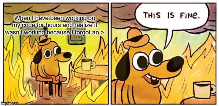 This Is Fine | When I have been working on my code for hours and realize it wasn't working because I forgot an > | image tagged in memes,this is fine | made w/ Imgflip meme maker