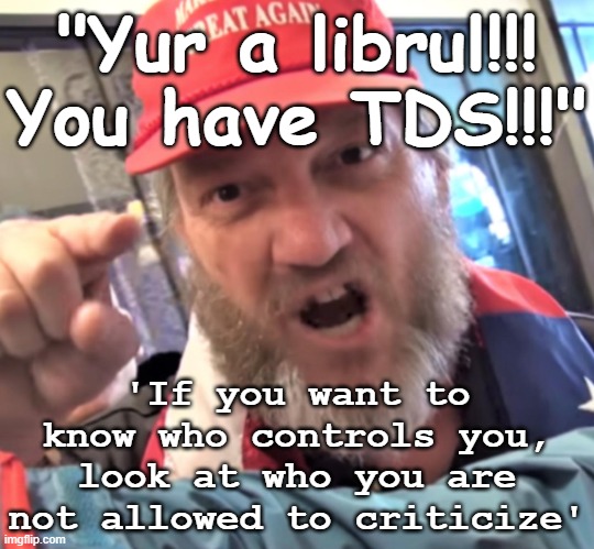 Libruls TDS Emperor Trump | "Yur a librul!!!
You have TDS!!!"; 'If you want to know who controls you, look at who you are not allowed to criticize' | image tagged in sarcasm,authoritarianism,donald trump,fascism,neo-nazis,tyranny | made w/ Imgflip meme maker