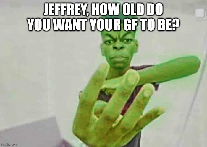 Beast Boy Holding Up 4 Fingers | JEFFREY, HOW OLD DO YOU WANT YOUR GF TO BE? | image tagged in beast boy holding up 4 fingers | made w/ Imgflip meme maker