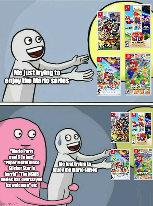 Running Away Balloon Meme | Me just trying to enjoy the Mario series; "Mario Party past 9 is bad" "Paper Mario since Sticker Star is horrid" "The NSMB series has overstayed its welcome" etc; Me just trying to enjoy the Mario series | image tagged in memes,running away balloon | made w/ Imgflip meme maker