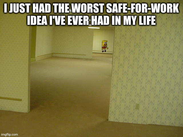 two words: Timmy Chang | I JUST HAD THE WORST SAFE-FOR-WORK IDEA I'VE EVER HAD IN MY LIFE | image tagged in backrooms spongebob | made w/ Imgflip meme maker