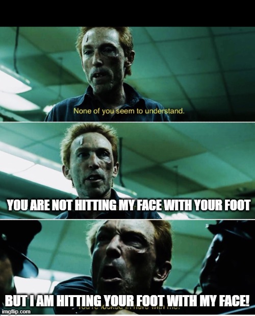 your foot now is hurting | YOU ARE NOT HITTING MY FACE WITH YOUR FOOT; BUT I AM HITTING YOUR FOOT WITH MY FACE! | image tagged in rorschach | made w/ Imgflip meme maker