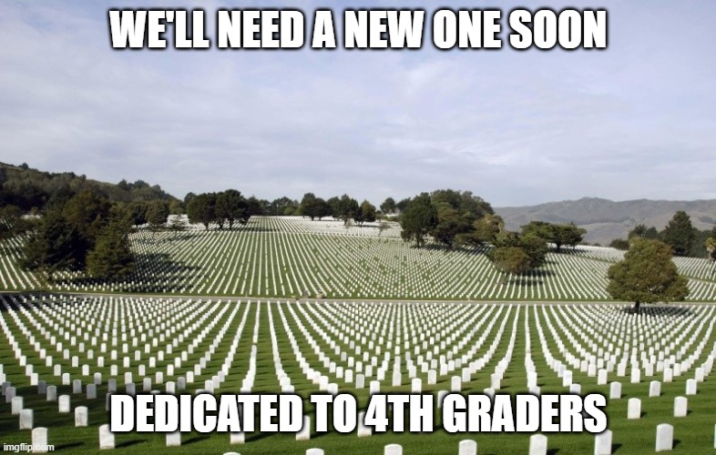 Arlington National Cemetery | WE'LL NEED A NEW ONE SOON; DEDICATED TO 4TH GRADERS | image tagged in arlington national cemetery | made w/ Imgflip meme maker