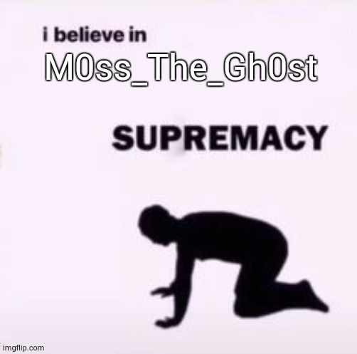 I believe in supremacy | M0ss_The_Gh0st | image tagged in i believe in supremacy | made w/ Imgflip meme maker