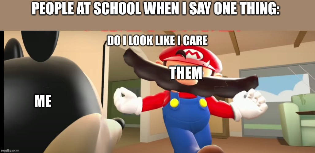 Mario do I look like I care | PEOPLE AT SCHOOL WHEN I SAY ONE THING:; THEM; ME | image tagged in mario do i look like i care | made w/ Imgflip meme maker