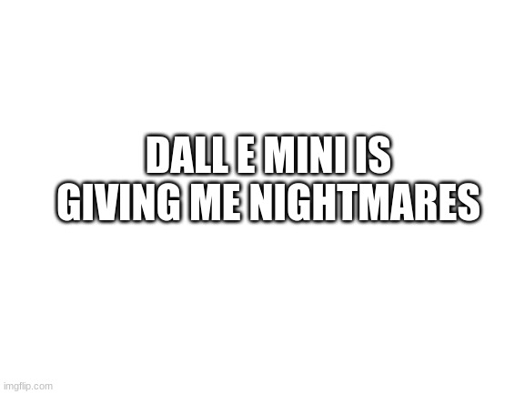 Blank White Template | DALL E MINI IS GIVING ME NIGHTMARES | image tagged in blank white template | made w/ Imgflip meme maker