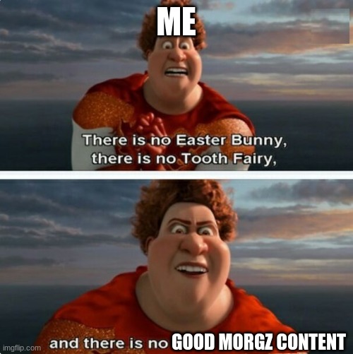 Im right tho | ME; GOOD MORGZ CONTENT | image tagged in tighten megamind there is no easter bunny | made w/ Imgflip meme maker