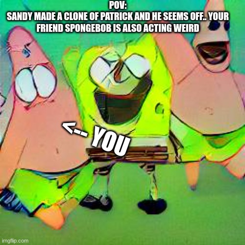 POV:
SANDY MADE A CLONE OF PATRICK AND HE SEEMS OFF.. YOUR FRIEND SPONGEBOB IS ALSO ACTING WEIRD; <-- YOU | image tagged in spunch bop and peet rich look weird | made w/ Imgflip meme maker
