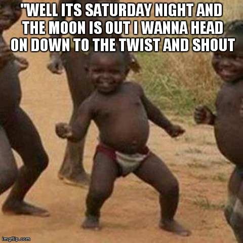 Third World Success Kid | "WELL ITS SATURDAY NIGHT AND THE MOON IS OUT I WANNA HEAD ON DOWN TO THE TWIST AND SHOUT | image tagged in memes,third world success kid | made w/ Imgflip meme maker