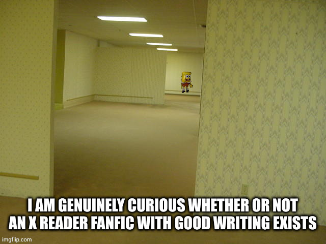 backrooms spongebob | I AM GENUINELY CURIOUS WHETHER OR NOT AN X READER FANFIC WITH GOOD WRITING EXISTS | image tagged in backrooms spongebob | made w/ Imgflip meme maker